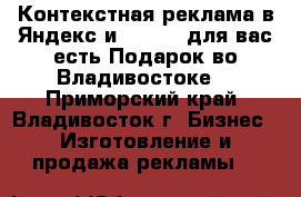  Контекстная реклама в Яндекс и Google. для вас есть Подарок во Владивостоке  - Приморский край, Владивосток г. Бизнес » Изготовление и продажа рекламы   